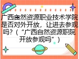 广西自然资源职业技术学院是否对外开放，让进去参观吗？(&ldquo;广西自然资源职院开放参观吗&rdquo;)