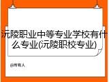 沅陵职业中等专业学校有什么专业(沅陵职校专业)