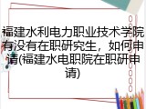 福建水利电力职业技术学院有没有在职研究生，如何申请(福建水电职院在职研申请)