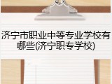 济宁市职业中等专业学校有哪些(济宁职专学校)