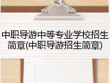 中职导游中等专业学校招生简章(中职导游招生简章)