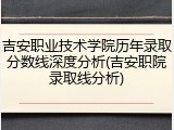 吉安职业技术学院历年录取分数线深度分析(吉安职院录取线分析)