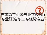 启东第二中等专业学校哪个专业好(启东二专优势专业)