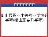 衡山县职业中等专业学校升学率(衡山职专升学率)