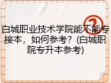 白城职业技术学院能不能专接本，如何参考？(白城职院专升本参考)
