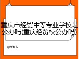 重庆市经贸中等专业学校是公办吗(重庆经贸校公办吗)