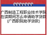 广西制造工程职业技术学院在读期间怎么申请助学贷款(广西职院助学贷款)