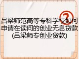 吕梁师范高等专科学校如何申请在读间的创业无息贷款(吕梁师专创业贷款)