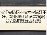 浙江安防职业技术学院好不好，就业现状及发展趋势(浙安防职院就业前景)