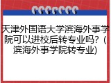 天津外国语大学滨海外事学院可以进校后转专业吗？(滨海外事学院转专业)