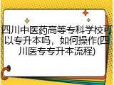 四川中医药高等专科学校可以专升本吗，如何操作(四川医专专升本流程)