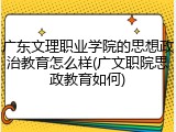 广东文理职业学院的思想政治教育怎么样(广文职院思政教育如何)