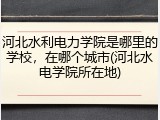 河北水利电力学院是哪里的学校，在哪个城市(河北水电学院所在地)