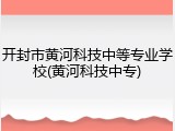 开封市黄河科技中等专业学校(黄河科技中专)