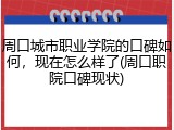 周口城市职业学院的口碑如何，现在怎么样了(周口职院口碑现状)