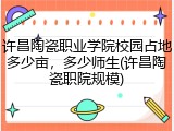 许昌陶瓷职业学院校园占地多少亩，多少师生(许昌陶瓷职院规模)