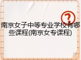 南京女子中等专业学校有哪些课程(南京女专课程)