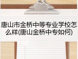 唐山市金桥中等专业学校怎么样(唐山金桥中专如何)