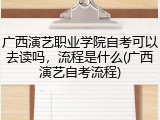 广西演艺职业学院自考可以去读吗，流程是什么(广西演艺自考流程)
