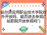 哈尔滨应用职业技术学院对外开放吗，能否进去参观("哈职院开放参观吗")