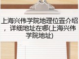 上海兴伟学院地理位置介绍，详细地址在哪(上海兴伟学院地址)