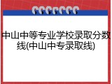 中山中等专业学校录取分数线(中山中专录取线)