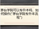 茅台学院可以专升本吗，如何操作("茅台学院专升本流程")