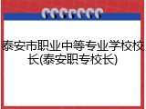 泰安市职业中等专业学校校长(泰安职专校长)