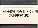 中央电视中等专业学校官网(央视中专官网)