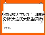 大连民族大学招生计划详细分析(大连民大招生解析)