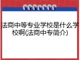 法商中等专业学校是什么学校啊(法商中专简介)