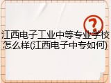 江西电子工业中等专业学校怎么样(江西电子中专如何)