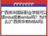 广西英华国际职业学院可以读mba或者emba吗？为什么(广西英华有MBA吗)