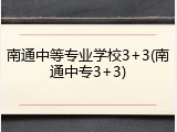 南通中等专业学校3+3(南通中专3+3)