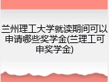 兰州理工大学就读期间可以申请哪些奖学金(兰理工可申奖学金)