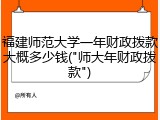 福建师范大学一年财政拨款大概多少钱("师大年财政拨款")