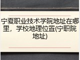 宁夏职业技术学院地址在哪里，学校地理位置(宁职院地址)