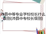 沛县中等专业学校校长什么级别(沛县中专校长级别)