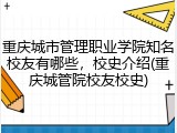 重庆城市管理职业学院知名校友有哪些，校史介绍(重庆城管院校友校史)
