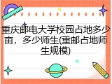 重庆邮电大学校园占地多少亩，多少师生(重邮占地师生规模)