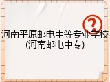 河南平原邮电中等专业学校(河南邮电中专)