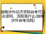 湖南涉外经济学院自考可以去读吗，流程是什么(湖南涉外自考流程)