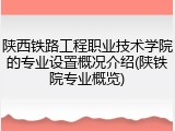 陕西铁路工程职业技术学院的专业设置概况介绍(陕铁院专业概览)