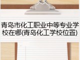 青岛市化工职业中等专业学校在哪(青岛化工学校位置)