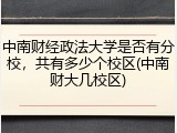 中南财经政法大学是否有分校，共有多少个校区(中南财大几校区)