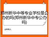 郑州新华中等专业学校是公办的吗(郑州新华中专公办吗)