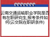 云南交通运输职业学院是否有在职研究生,报考条件如何(云交院在职研条件)