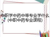 中职学中药中等专业学什么(中职中药专业课程)