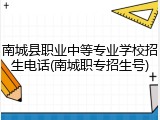 南城县职业中等专业学校招生电话(南城职专招生号)