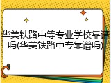 华美铁路中等专业学校靠谱吗(华美铁路中专靠谱吗)